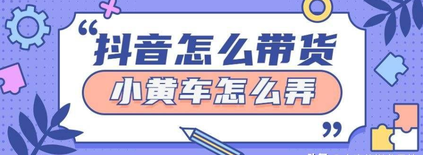 抖音小黄车怎么开通（抖音小黄车开通的步骤）