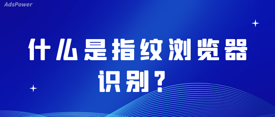 什么是ads指纹（什么是指纹浏览器识别）